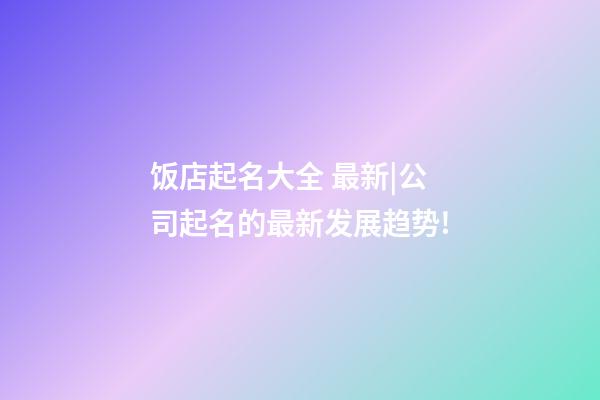 饭店起名大全 最新|公司起名的最新发展趋势!-第1张-公司起名-玄机派